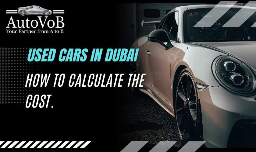 Purchasing a Used Cars in Dubai? Here’s How to Calculate the Cost.